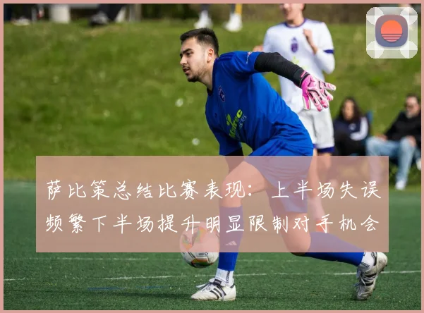 萨比策总结比赛表现：上半场失误频繁下半场提升明显限制对手机会