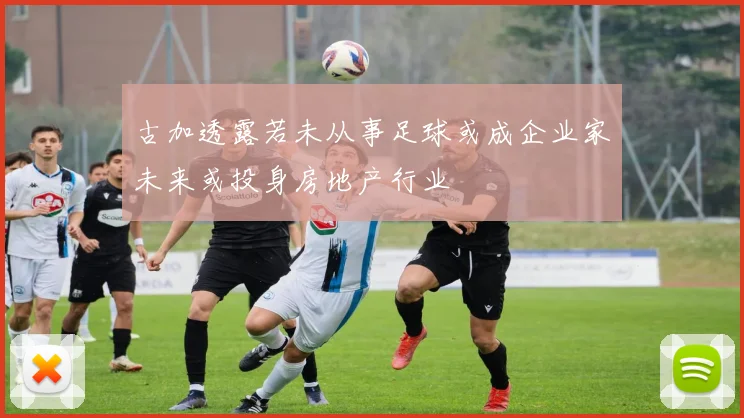 古加透露若未从事足球或成企业家未来或投身房地产行业