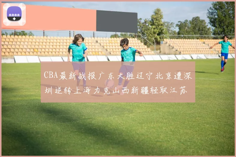 CBA最新战报广东大胜辽宁北京遭深圳逆转上海力克山西新疆轻取江苏