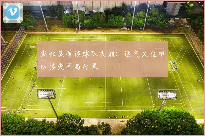 斯帕莱蒂谈球队失利：运气欠佳难以接受平局结果