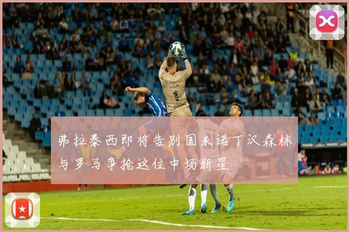 弗拉泰西即将告别国米诺丁汉森林与罗马争抢这位中场新星