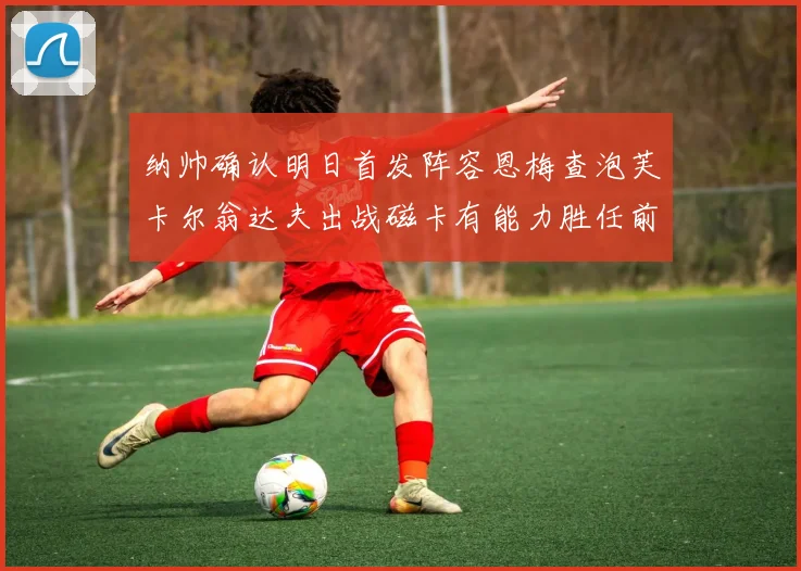 纳帅确认明日首发阵容恩梅查泡芙卡尔翁达夫出战磁卡有能力胜任前腰位置