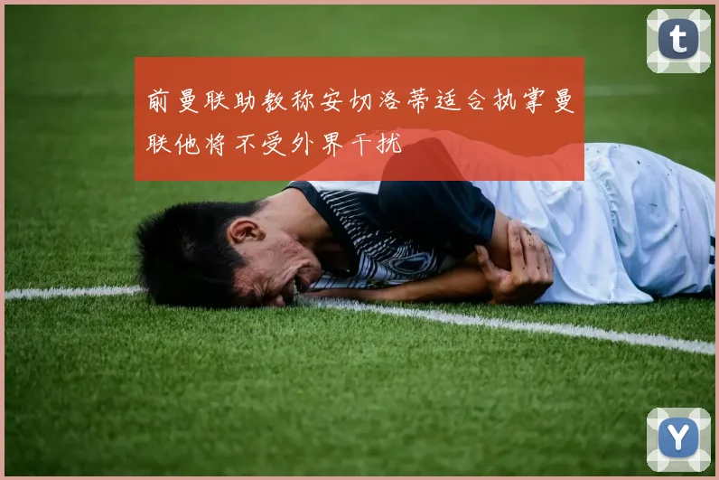 前曼联助教称安切洛蒂适合执掌曼联他将不受外界干扰