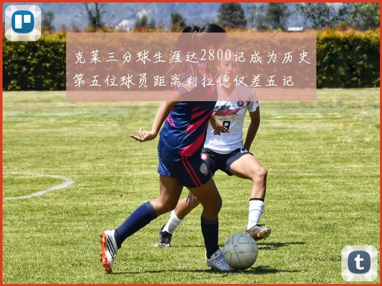 克莱三分球生涯达2800记成为历史第五位球员距离利拉德仅差五记