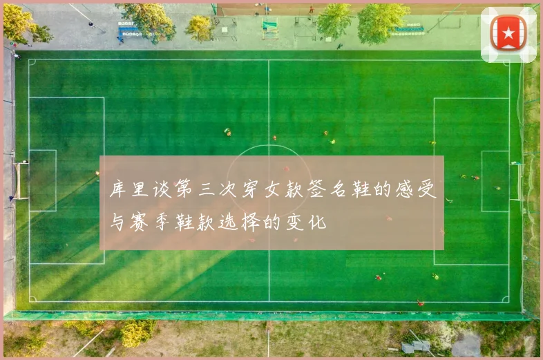 库里谈第三次穿女款签名鞋的感受与赛季鞋款选择的变化