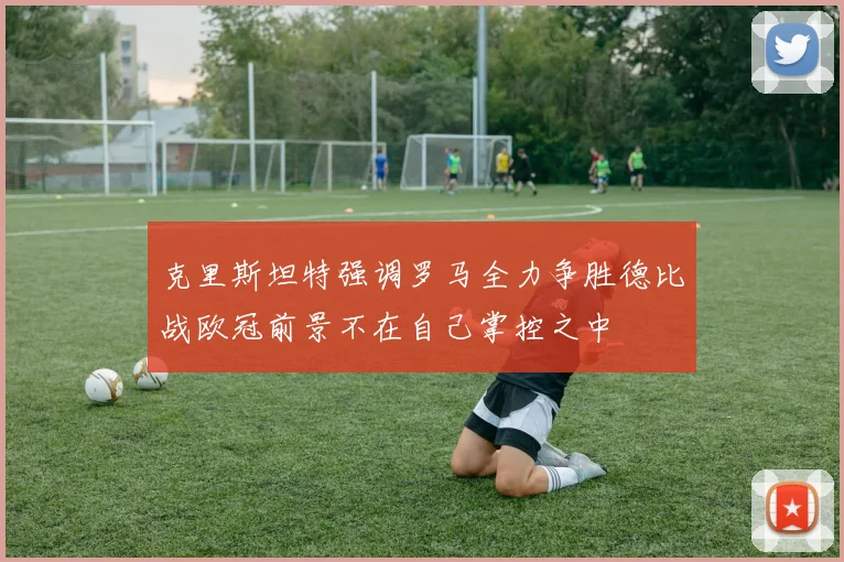 克里斯坦特强调罗马全力争胜德比战欧冠前景不在自己掌控之中