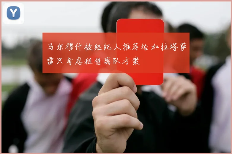 马尔穆什被经纪人推荐给加拉塔萨雷只考虑租借离队方案