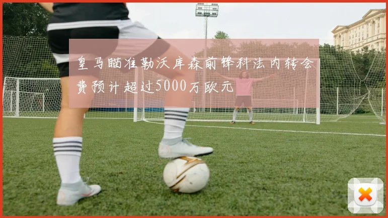 皇马瞄准勒沃库森前锋科法内转会费预计超过5000万欧元