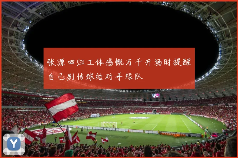 张源回归工体感慨万千开场时提醒自己别传球给对手绿队