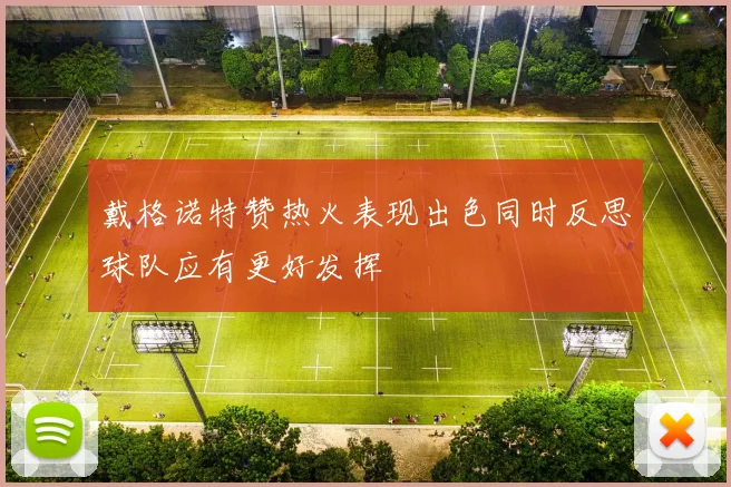 戴格诺特赞热火表现出色同时反思球队应有更好发挥