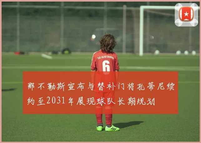 那不勒斯宣布与替补门将孔蒂尼续约至2031年展现球队长期规划