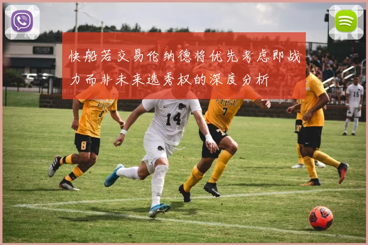 快船若交易伦纳德将优先考虑即战力而非未来选秀权的深度分析