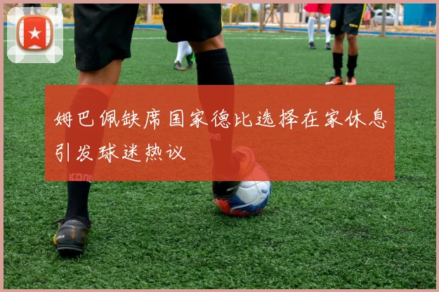 姆巴佩缺席国家德比选择在家休息引发球迷热议