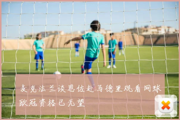 麦克法兰谈恩佐赴马德里观看网球欧冠资格已无望