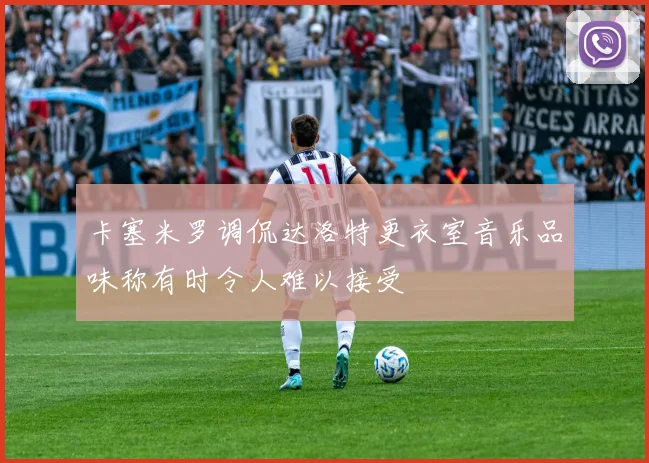 卡塞米罗调侃达洛特更衣室音乐品味称有时令人难以接受