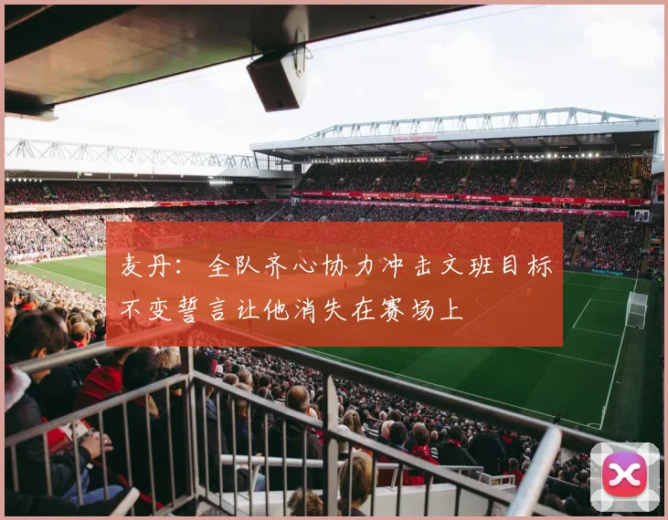 麦丹：全队齐心协力冲击文班目标不变誓言让他消失在赛场上