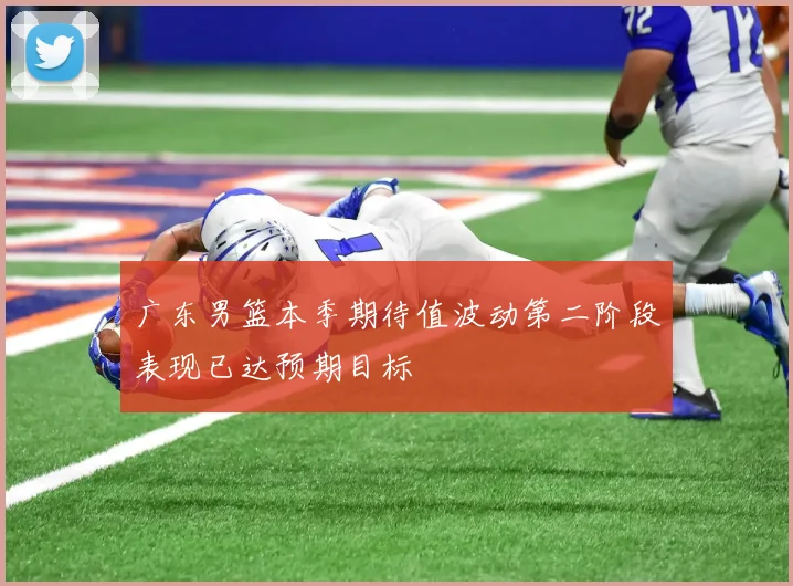 广东男篮本季期待值波动第二阶段表现已达预期目标