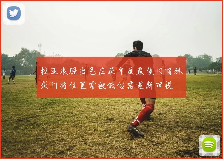 拉亚表现出色应获年度最佳门将殊荣门将位置常被低估需重新审视
